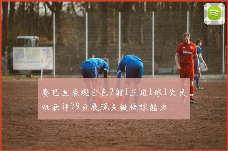 赛巴里表现出色2射1正进1球1失良机获评79分展现关键传球能力