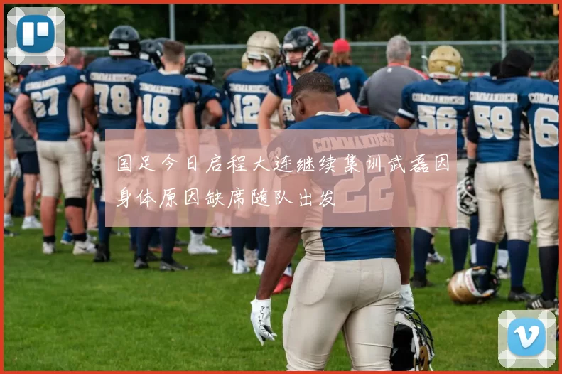 国足今日启程大连继续集训武磊因身体原因缺席随队出发
