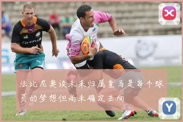 法比尼奥谈未来归属皇马是每个球员的梦想但尚未确定去向
