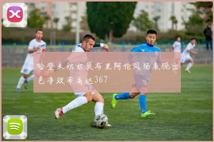 哈登米切尔莫布里阿伦同场表现出色净效率高达367