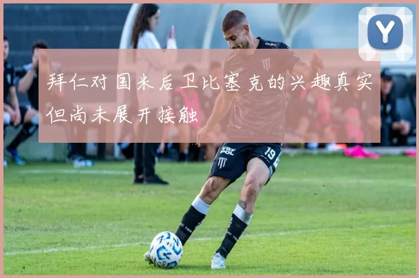 拜仁对国米后卫比塞克的兴趣真实但尚未展开接触