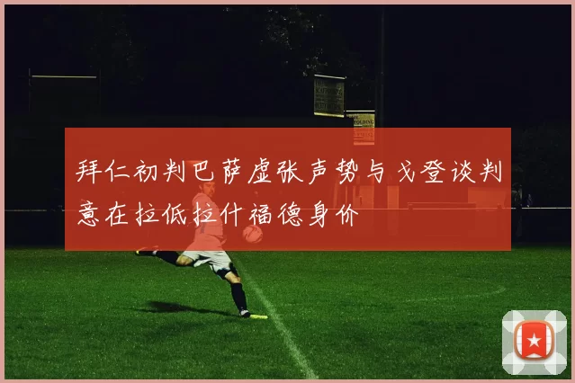 拜仁初判巴萨虚张声势与戈登谈判意在拉低拉什福德身价