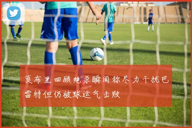 莫布里回顾绝杀瞬间称尽力干扰巴雷特但仍被球运气击败