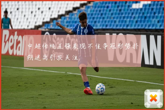 中超传统五强表现不佳争冠形势扑朔迷离引发关注