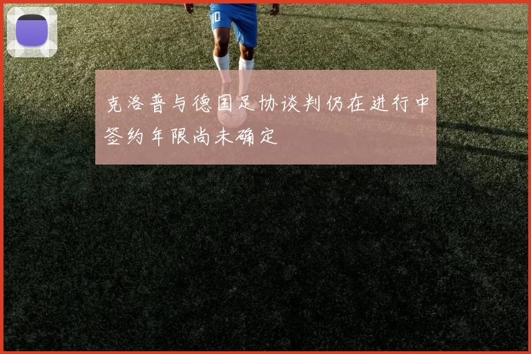 克洛普与德国足协谈判仍在进行中签约年限尚未确定