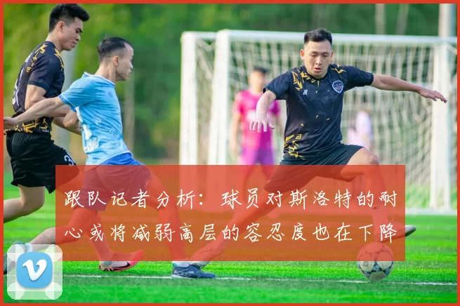 跟队记者分析：球员对斯洛特的耐心或将减弱高层的容忍度也在下降