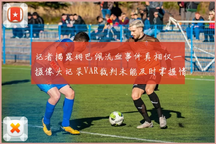 记者揭露姆巴佩流血事件真相仅一摄像头记录VAR裁判未能及时掌握情况