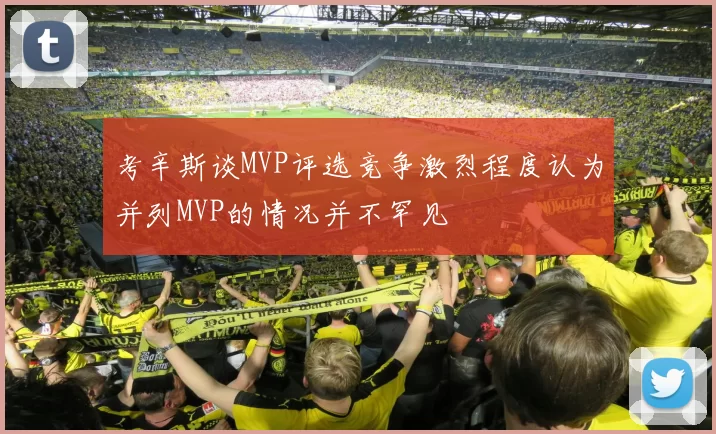 考辛斯谈MVP评选竞争激烈程度认为并列MVP的情况并不罕见