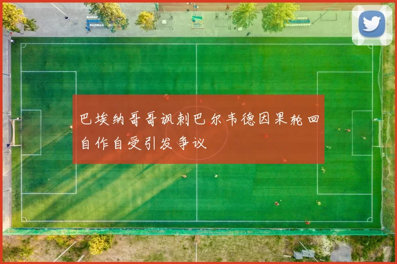 巴埃纳哥哥讽刺巴尔韦德因果轮回自作自受引发争议