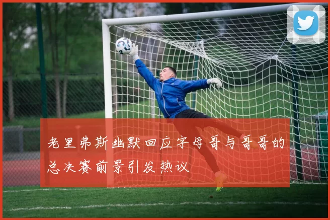 老里弗斯幽默回应字母哥与哥哥的总决赛前景引发热议