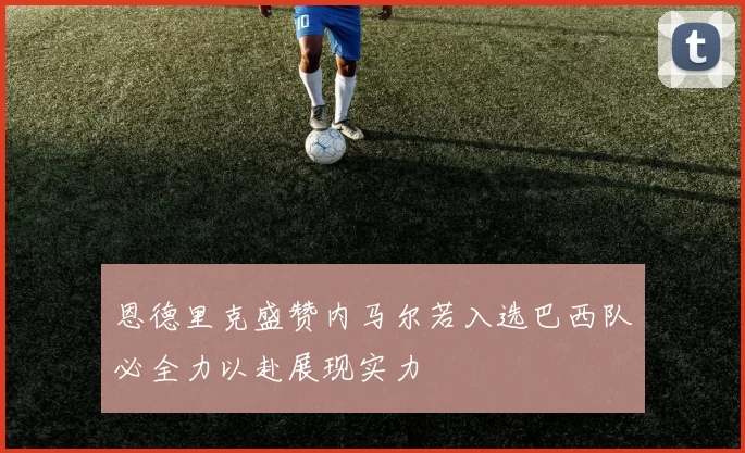 恩德里克盛赞内马尔若入选巴西队必全力以赴展现实力