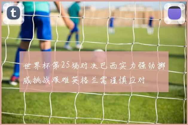 世界杯第25场对决巴西实力强劲挪威挑战艰难英格兰需谨慎应对