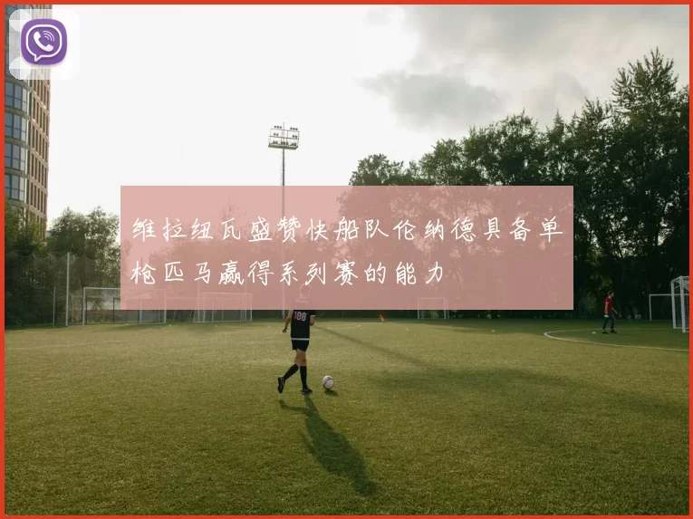 维拉纽瓦盛赞快船队伦纳德具备单枪匹马赢得系列赛的能力