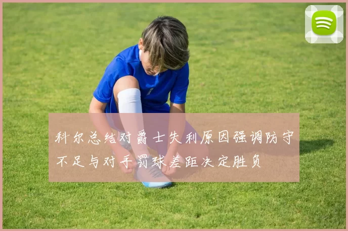 科尔总结对爵士失利原因强调防守不足与对手罚球差距决定胜负