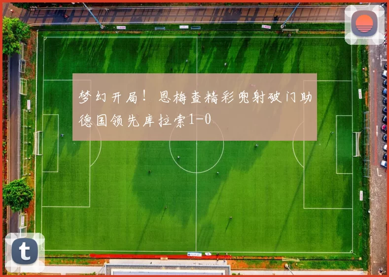 梦幻开局！恩梅查精彩兜射破门助德国领先库拉索1-0