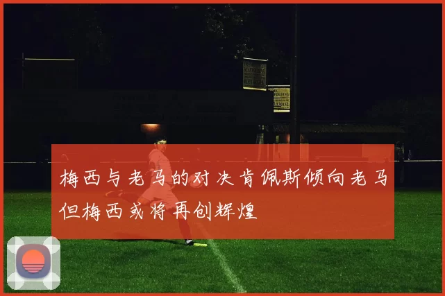 梅西与老马的对决肯佩斯倾向老马但梅西或将再创辉煌