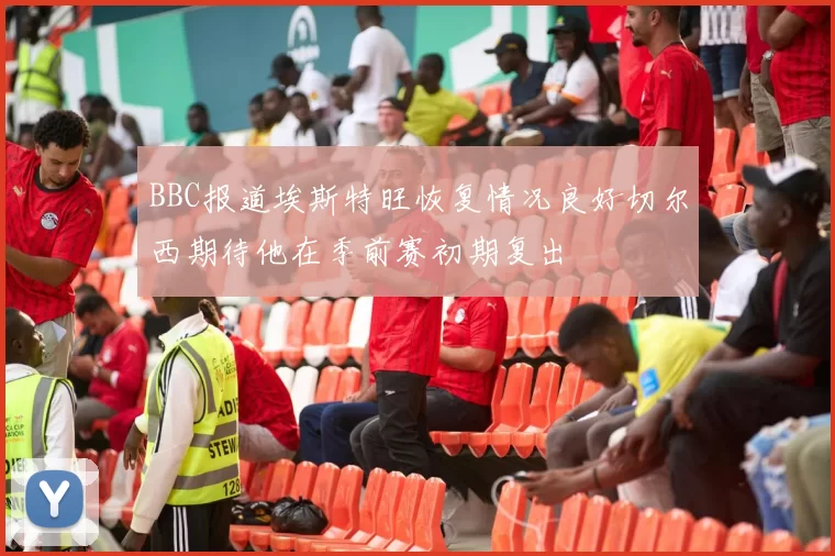 BBC报道埃斯特旺恢复情况良好切尔西期待他在季前赛初期复出