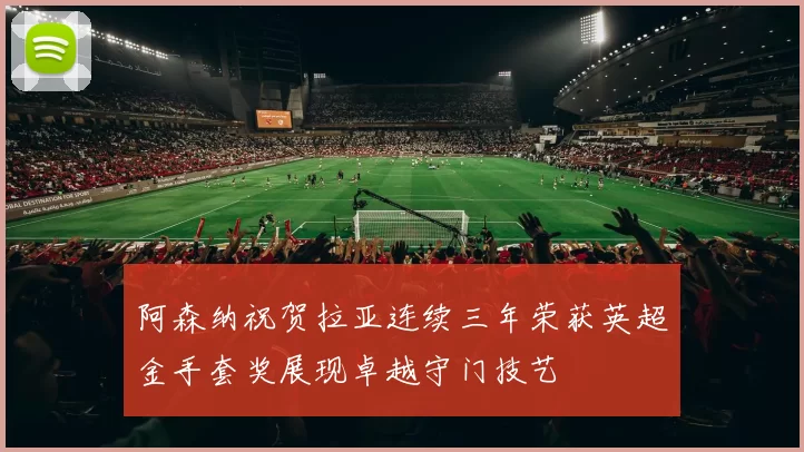 阿森纳祝贺拉亚连续三年荣获英超金手套奖展现卓越守门技艺
