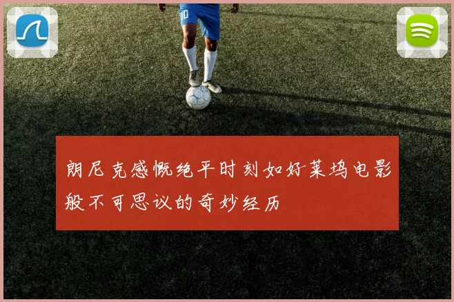 朗尼克感慨绝平时刻如好莱坞电影般不可思议的奇妙经历