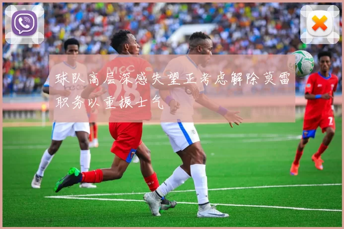 球队高层深感失望正考虑解除莫雷职务以重振士气