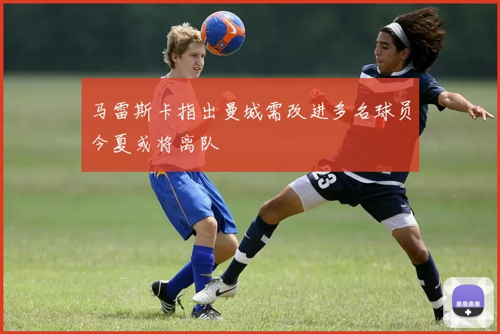 马雷斯卡指出曼城需改进多名球员今夏或将离队