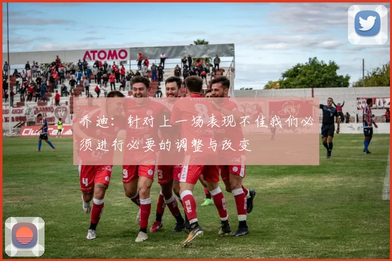 乔迪：针对上一场表现不佳我们必须进行必要的调整与改变
